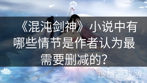 《混沌剑神》小说中有哪些情节是作者认为最需要删减的？