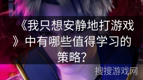 《我只想安静地打游戏》中有哪些值得学习的策略？