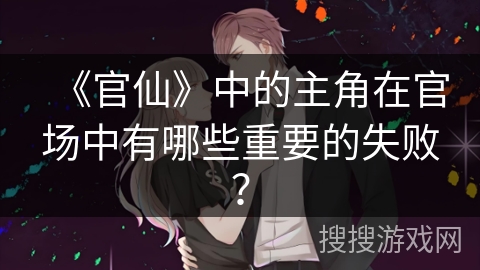 《官仙》中的主角在官场中有哪些重要的失败？