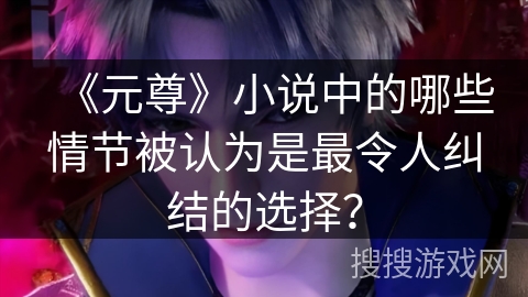 《元尊》小说中的哪些情节被认为是最令人纠结的选择？