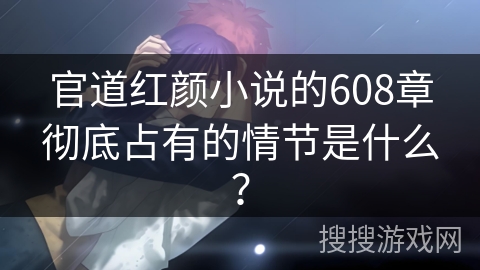 官道红颜小说的608章彻底占有的情节是什么？
