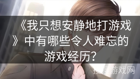 《我只想安静地打游戏》中有哪些令人难忘的游戏经历？
