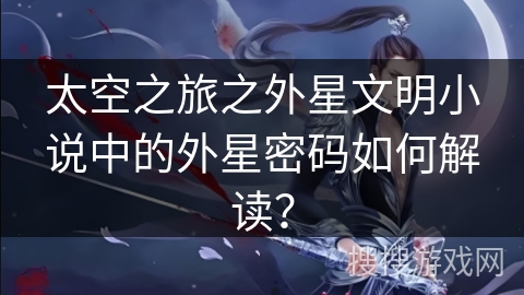 太空之旅之外星文明小说中的外星密码如何解读？