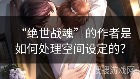 “绝世战魂”的作者是如何处理空间设定的？