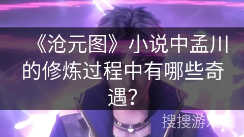《沧元图》小说中孟川的修炼过程中有哪些奇遇？