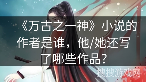 《万古之一神》小说的作者是谁，他/她还写了哪些作品？