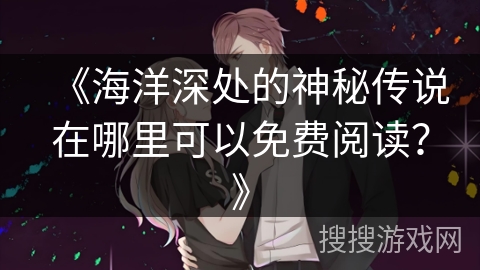 《海洋深处的神秘传说在哪里可以免费阅读？》