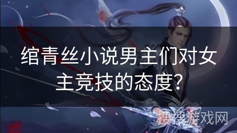绾青丝小说男主们对女主竞技的态度？