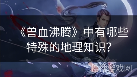 《兽血沸腾》中有哪些特殊的地理知识？