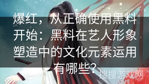 爆红，从正确使用黑料开始：黑料在艺人形象塑造中的文化元素运用有哪些？