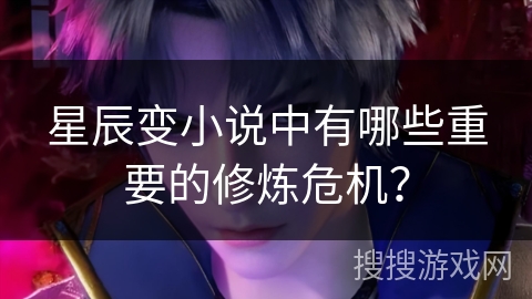 星辰变小说中有哪些重要的修炼危机？