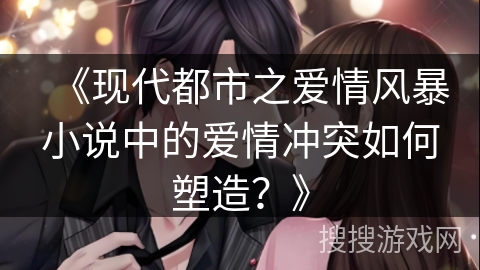 《现代都市之爱情风暴小说中的爱情冲突如何塑造？》