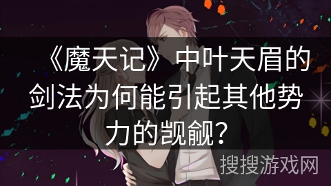 《魔天记》中叶天眉的剑法为何能引起其他势力的觊觎？