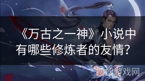 《万古之一神》小说中有哪些修炼者的友情？