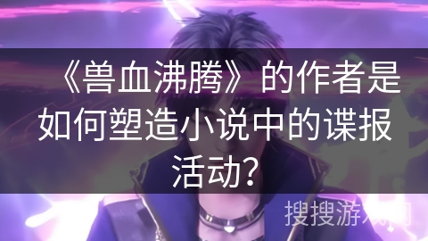 《兽血沸腾》的作者是如何塑造小说中的谍报活动？