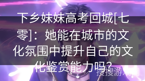 下乡妹妹高考回城[七零]：她能在城市的文化氛围中提升自己的文化鉴赏能力吗？