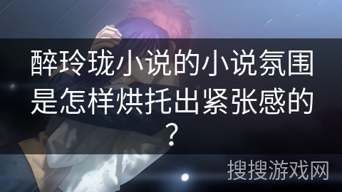 醉玲珑小说的小说氛围是怎样烘托出紧张感的？