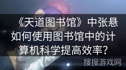《天道图书馆》中张悬如何使用图书馆中的计算机科学提高效率？