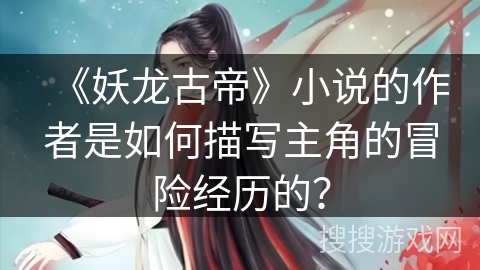 《妖龙古帝》小说的作者是如何描写主角的冒险经历的？