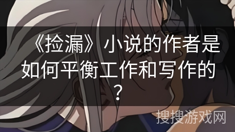 《捡漏》小说的作者是如何平衡工作和写作的？