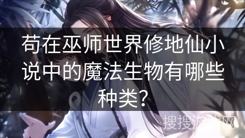 苟在巫师世界修地仙小说中的魔法生物有哪些种类？