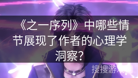 《之一序列》中哪些情节展现了作者的心理学洞察？
