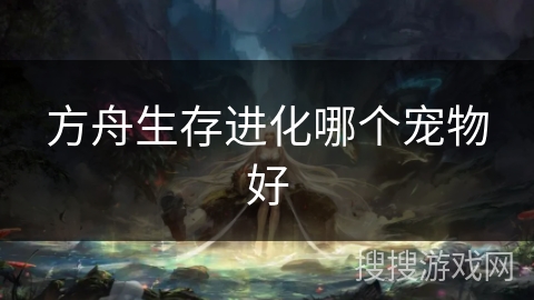 方舟生存进化哪个宠物好