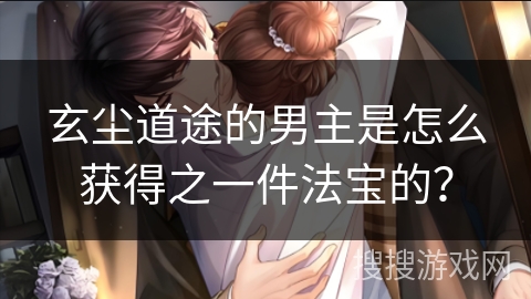 玄尘道途的男主是怎么获得之一件法宝的？