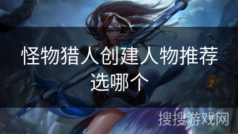 怪物猎人创建人物推荐选哪个