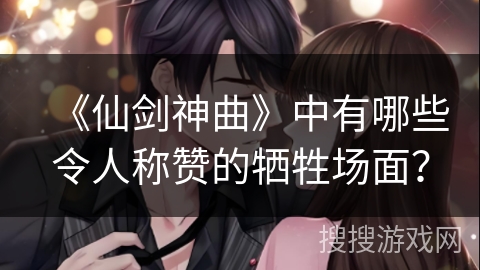 《仙剑神曲》中有哪些令人称赞的牺牲场面？