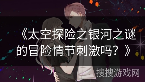 《太空探险之银河之谜的冒险情节刺激吗？》