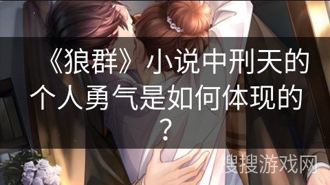 《狼群》小说中刑天的个人勇气是如何体现的？