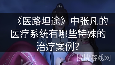 《医路坦途》中张凡的医疗系统有哪些特殊的治疗案例？