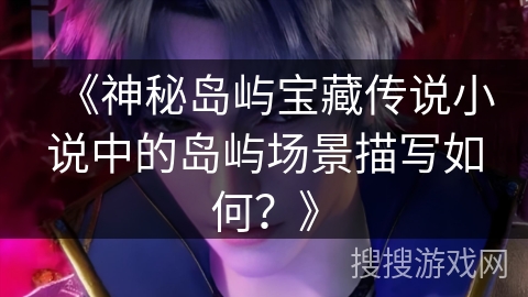 《神秘岛屿宝藏传说小说中的岛屿场景描写如何？》
