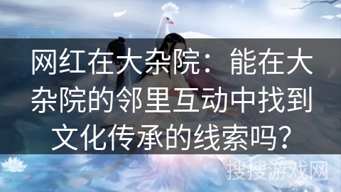 网红在大杂院：能在大杂院的邻里互动中找到文化传承的线索吗？