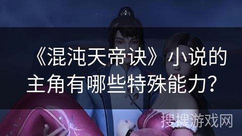 《混沌天帝诀》小说的主角有哪些特殊能力？