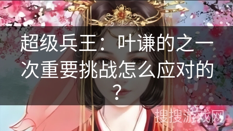 超级兵王：叶谦的之一次重要挑战怎么应对的？