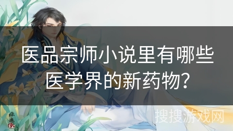 医品宗师小说里有哪些医学界的新药物？