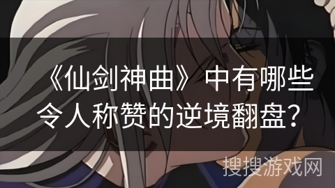 《仙剑神曲》中有哪些令人称赞的逆境翻盘？