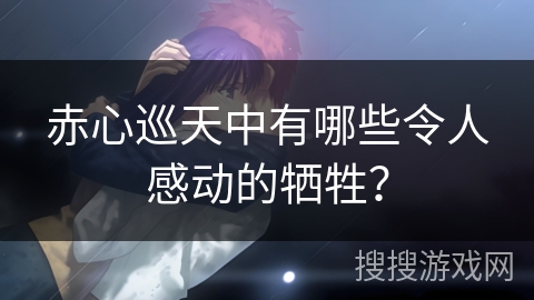 赤心巡天中有哪些令人感动的牺牲？