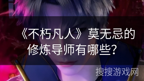 《不朽凡人》莫无忌的修炼导师有哪些？