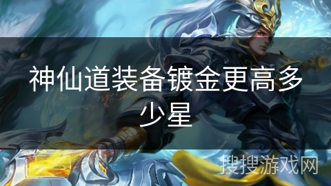 神仙道装备镀金更高多少星