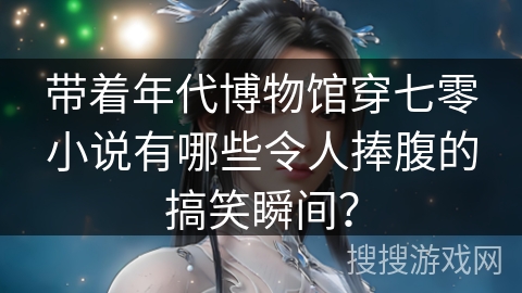 带着年代博物馆穿七零小说有哪些令人捧腹的搞笑瞬间？