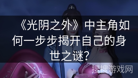 《光阴之外》中主角如何一步步揭开自己的身世之谜？