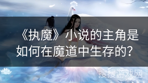 《执魔》小说的主角是如何在魔道中生存的？