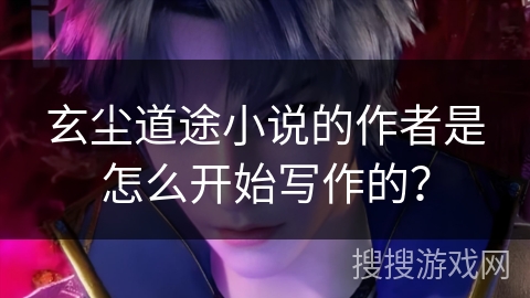 玄尘道途小说的作者是怎么开始写作的？