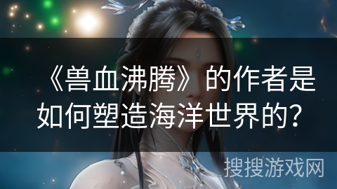 《兽血沸腾》的作者是如何塑造海洋世界的？