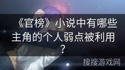 《官榜》小说中有哪些主角的个人弱点被利用？