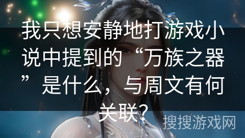我只想安静地打游戏小说中提到的“万族之器”是什么，与周文有何关联？