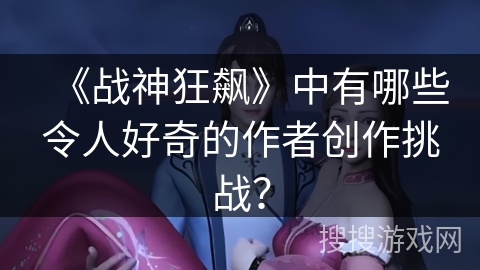 《战神狂飙》中有哪些令人好奇的作者创作挑战？